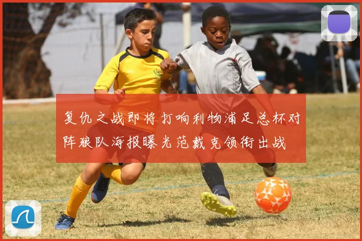 复仇之战即将打响利物浦足总杯对阵狼队海报曝光范戴克领衔出战