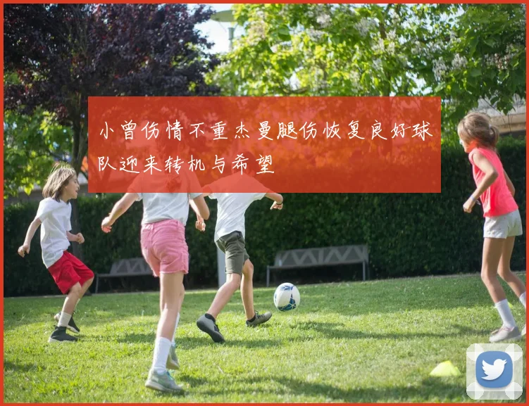 小曾伤情不重杰曼腿伤恢复良好球队迎来转机与希望