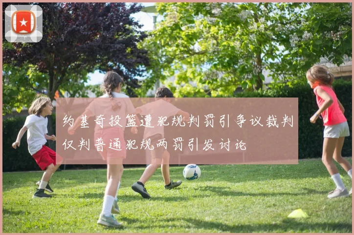约基奇投篮遭犯规判罚引争议裁判仅判普通犯规两罚引发讨论