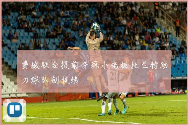 费城联合提前夺冠小老板杜兰特助力球队创佳绩