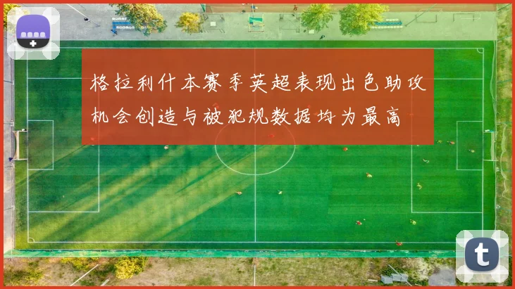 格拉利什本赛季英超表现出色助攻机会创造与被犯规数据均为最高