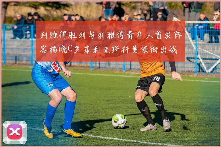 利雅得胜利与利雅得青年人首发阵容揭晓C罗菲利克斯科曼领衔出战