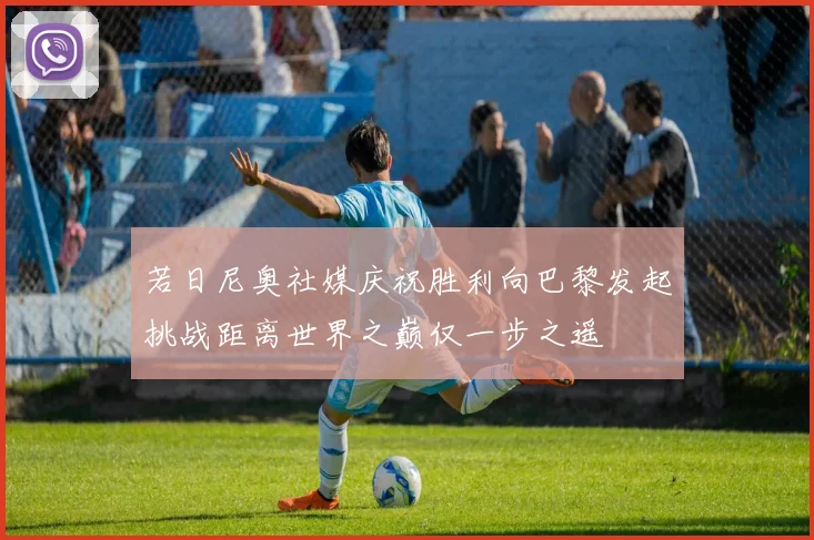 若日尼奥社媒庆祝胜利向巴黎发起挑战距离世界之巅仅一步之遥