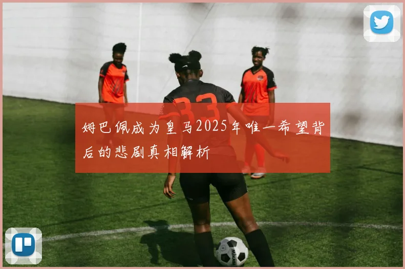 姆巴佩成为皇马2025年唯一希望背后的悲剧真相解析