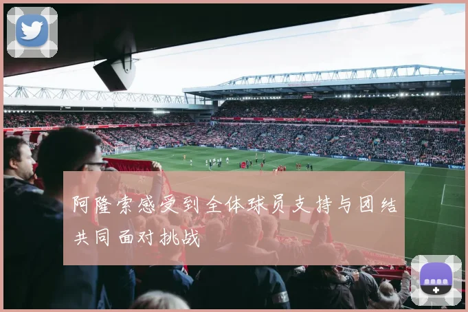 阿隆索感受到全体球员支持与团结共同面对挑战