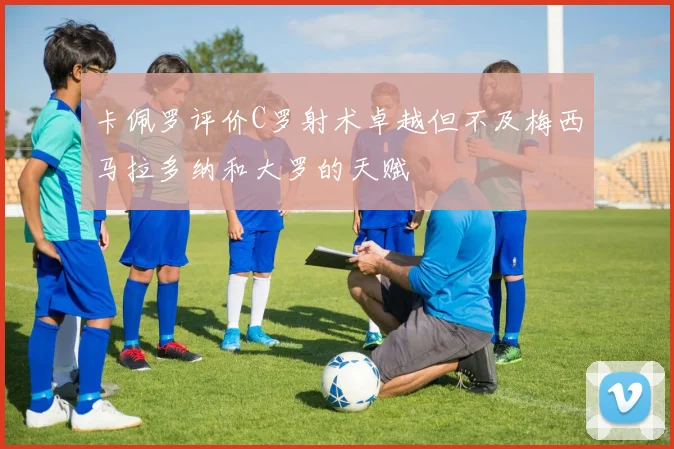 卡佩罗评价C罗射术卓越但不及梅西马拉多纳和大罗的天赋