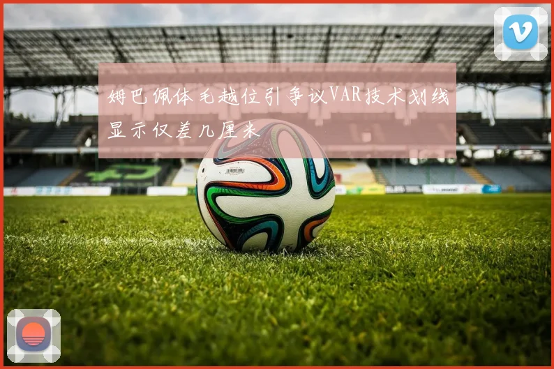 姆巴佩体毛越位引争议VAR技术划线显示仅差几厘米