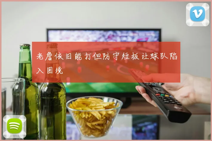 老詹依旧能打但防守短板让球队陷入困境
