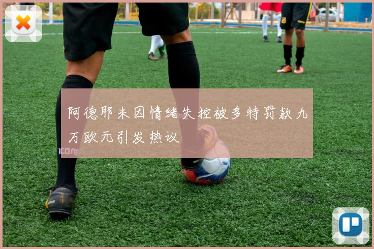 阿德耶米因情绪失控被多特罚款九万欧元引发热议
