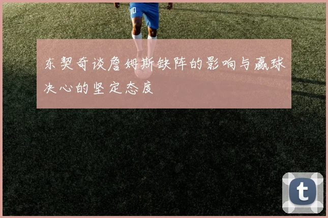 东契奇谈詹姆斯缺阵的影响与赢球决心的坚定态度
