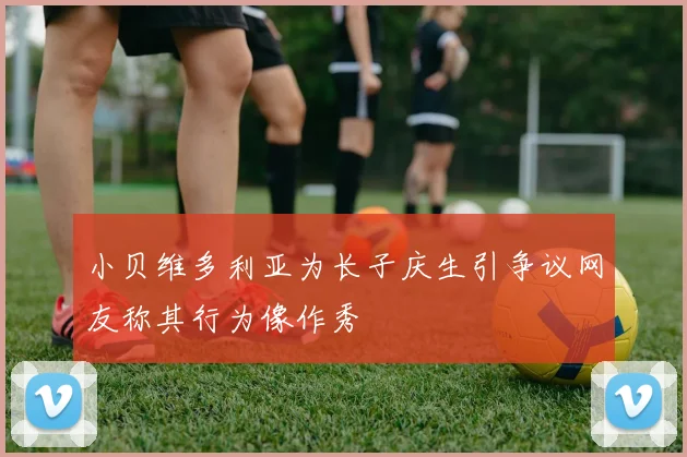 小贝维多利亚为长子庆生引争议网友称其行为像作秀