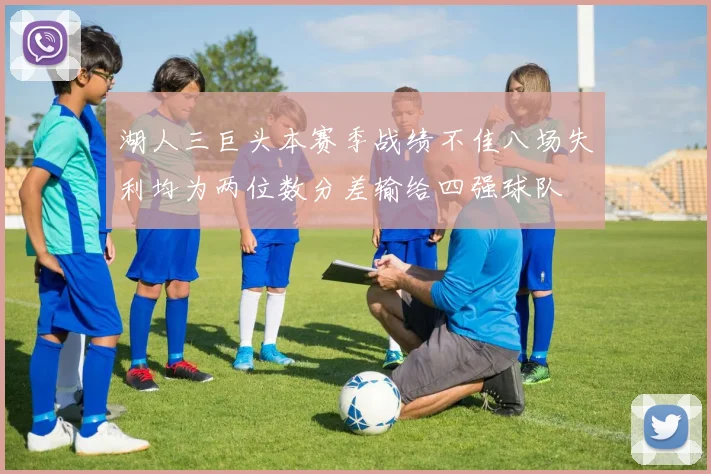 湖人三巨头本赛季战绩不佳八场失利均为两位数分差输给四强球队