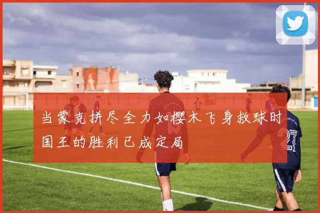 当蒙克拼尽全力如樱木飞身救球时国王的胜利已成定局
