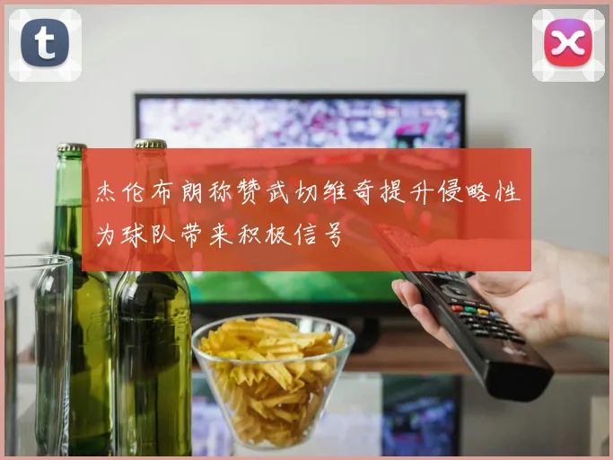 杰伦布朗称赞武切维奇提升侵略性为球队带来积极信号