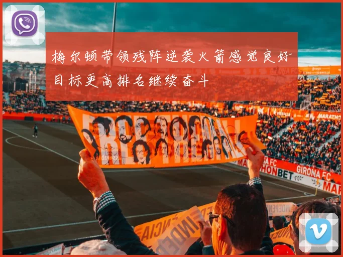 梅尔顿带领残阵逆袭火箭感觉良好目标更高排名继续奋斗