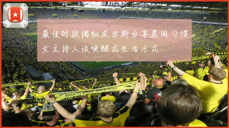 最佳时段揭秘皮尔斯分享晨间习惯女主持人谈唤醒式生活方式