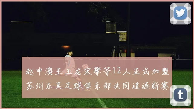 赵申澳王玉龙宋攀等12人正式加盟苏州东吴足球俱乐部共同追逐新赛季目标