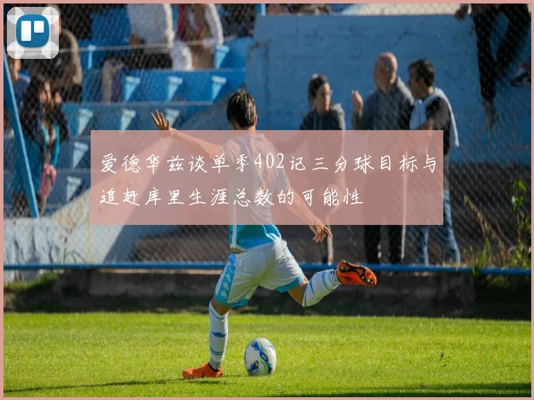爱德华兹谈单季402记三分球目标与追赶库里生涯总数的可能性