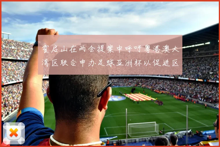 霍启山在两会提案中呼吁粤港澳大湾区联合申办足球亚洲杯以促进区域发展