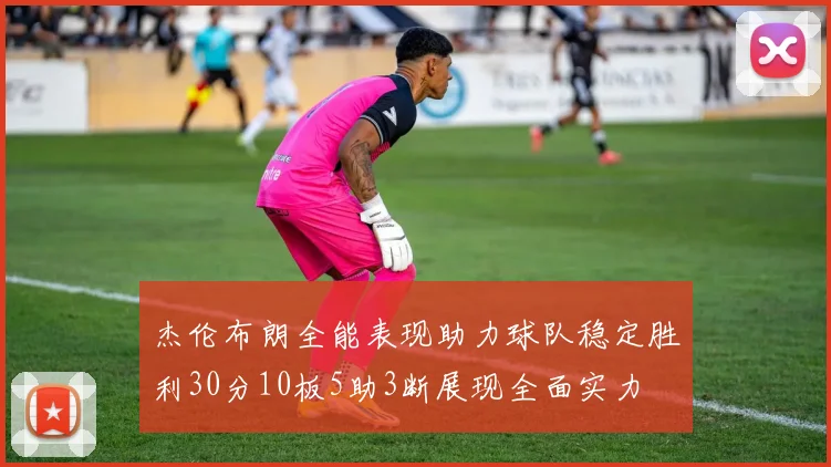 杰伦布朗全能表现助力球队稳定胜利30分10板5助3断展现全面实力