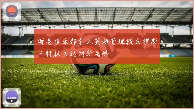 海港俱乐部引入英超管理模式穆斯卡特权力达到新高峰