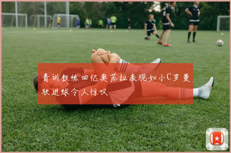 青训教练回忆奥苏拉表现如小C罗曼联进球令人惊叹
