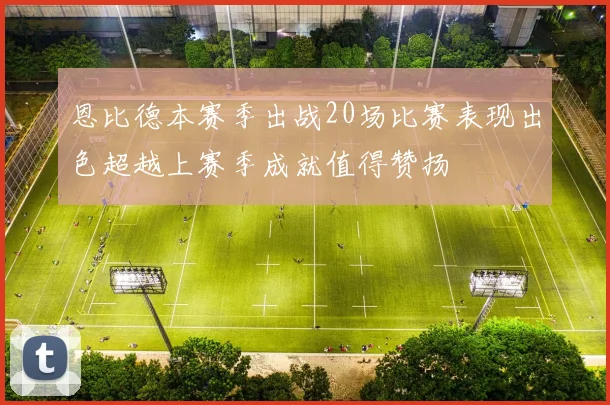 恩比德本赛季出战20场比赛表现出色超越上赛季成就值得赞扬
