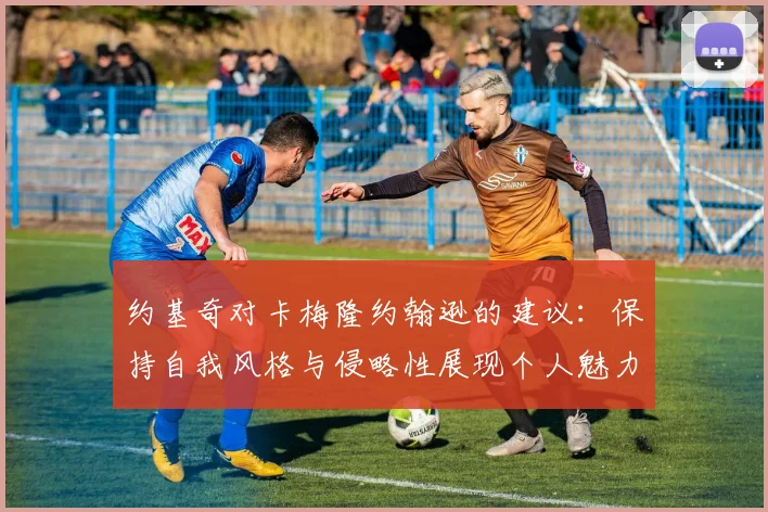 约基奇对卡梅隆约翰逊的建议：保持自我风格与侵略性展现个人魅力
