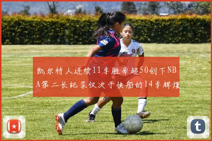 凯尔特人连续11季胜率超50创下NBA第二长纪录仅次于快船的14季辉煌