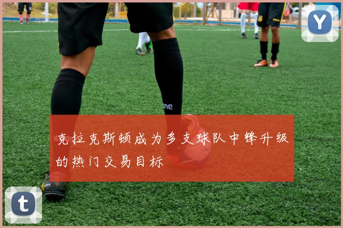 克拉克斯顿成为多支球队中锋升级的热门交易目标