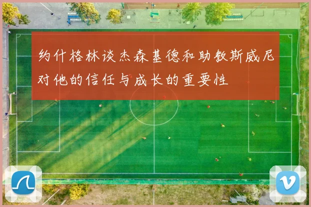 约什格林谈杰森基德和助教斯威尼对他的信任与成长的重要性