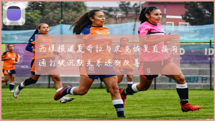 西媒报道夏奇拉与皮克恢复直接沟通打破沉默关系逐渐改善