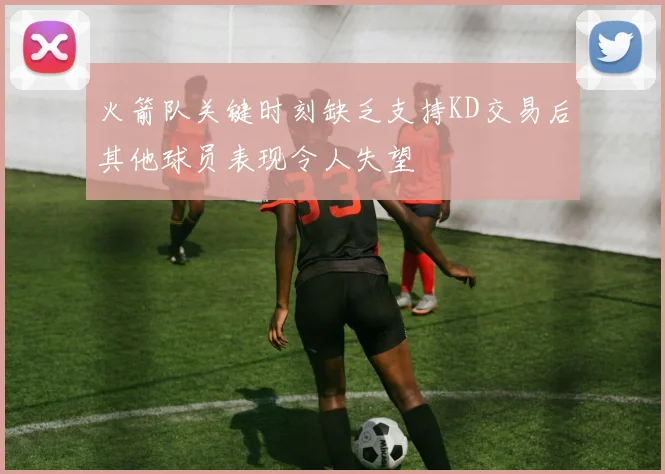 火箭队关键时刻缺乏支持KD交易后其他球员表现令人失望
