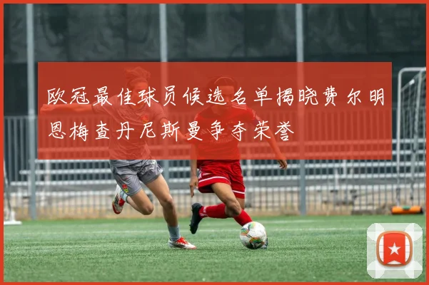 欧冠最佳球员候选名单揭晓费尔明恩梅查丹尼斯曼争夺荣誉