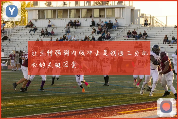 杜兰特强调内线冲击是创造三分机会的关键因素