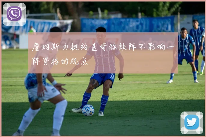 詹姆斯力挺约基奇称缺阵不影响一阵资格的观点